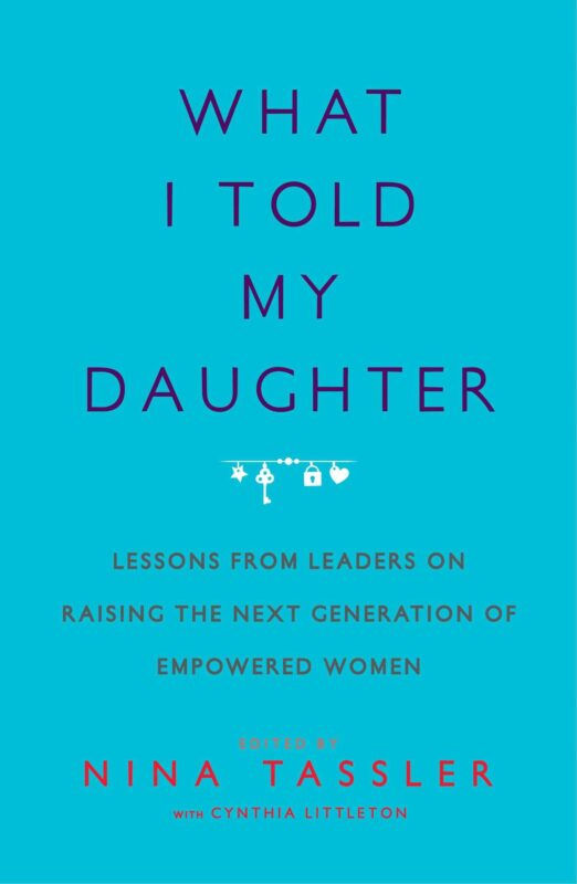 What I Told My Daughter: Lessons from Leaders on Raising the Next Generation of Empowered Women