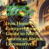 Iron Horses: A Comprehensive Guide to North American Steam Locomotives: Unearthing the Power and Grace of the Steam Era (The Fantastic World of the Railways - An Enchanting Journey of Track and Train)