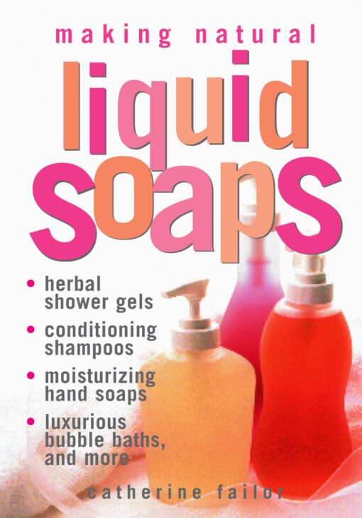 Making Natural Liquid Soaps: Herbal Shower Gels, Conditioning Shampoos, Moisturizing Hand Soaps, Luxurious Bubble Baths, and more