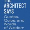 The Architect Says: Quotes, Quips, and Words of Wisdom