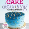 Cake Decorating for Beginners: A Step-by-Step Guide to Decorating Like a Pro