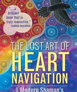 The Lost Art of Heart Navigation: A Modern Shaman's Field Manual