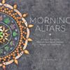 Morning Altars: A 7-Step Practice to Nourish Your Spirit through Nature, Art, and Ritual